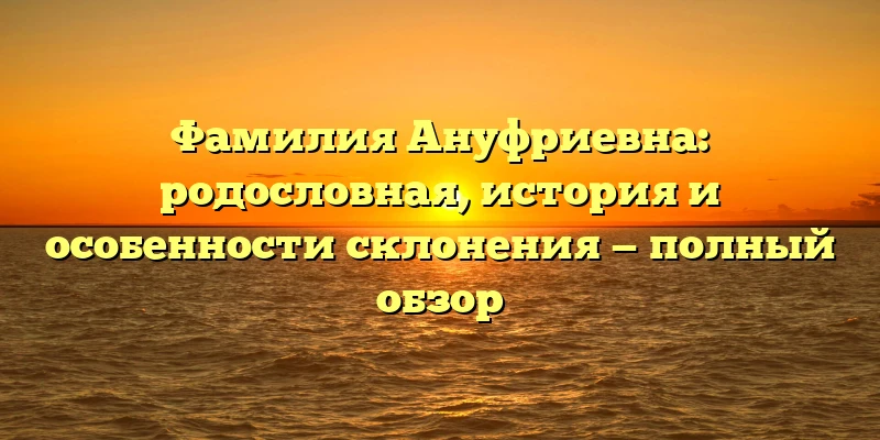 Фамилия Ануфриевна: родословная, история и особенности склонения — полный обзор Фамилия Ануфриевна: родословная, история и особенности склонения — полный обзор