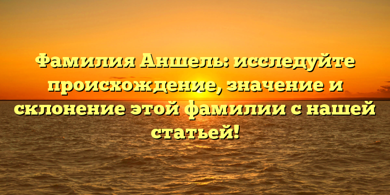 Фамилия Аншель: исследуйте происхождение, значение и склонение этой фамилии с нашей статьей!