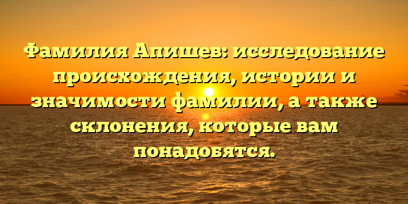 Фамилия Апишев: исследование происхождения, истории и значимости фамилии, а также склонения, которые вам понадобятся.