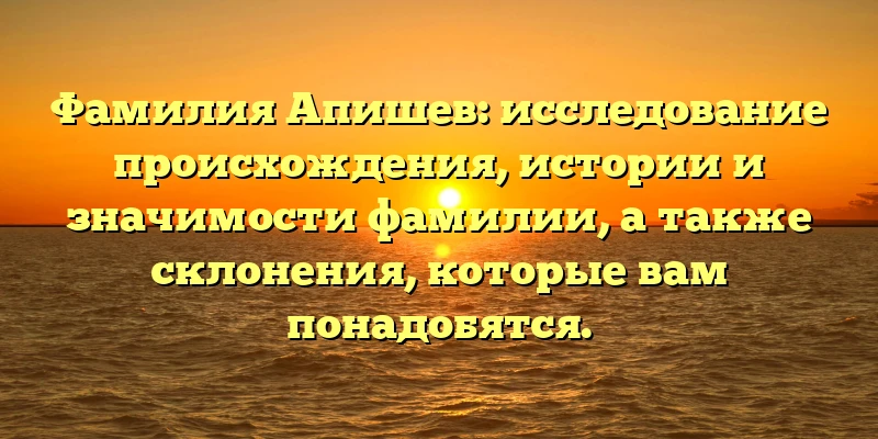 Фамилия Апишев: исследование происхождения, истории и значимости фамилии, а также склонения, которые вам понадобятся. Фамилия Апишев: исследование происхождения, истории и значимости фамилии, а также склонения, которые вам понадобятся.