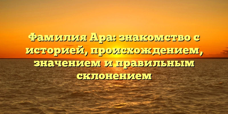 Фамилия Ара: знакомство с историей, происхождением, значением и правильным склонением Фамилия Ара: знакомство с историей, происхождением, значением и правильным склонением