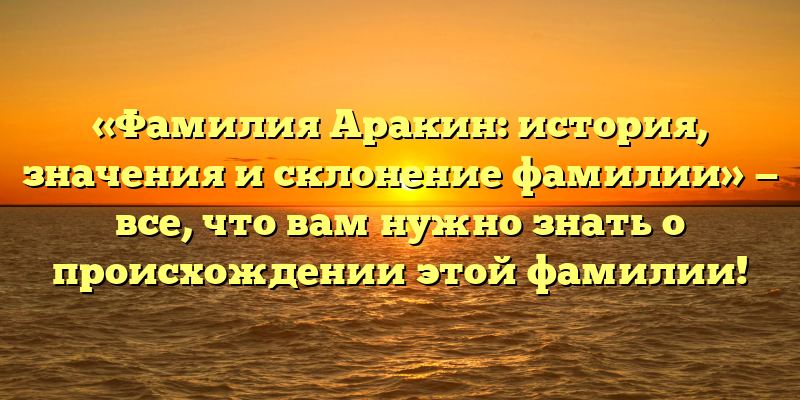 «Фамилия Аракин: история, значения и склонение фамилии» — все, что вам нужно знать о происхождении этой фамилии!