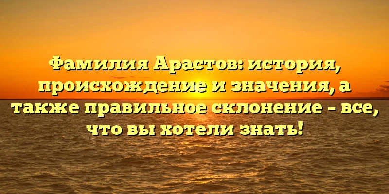 Фамилия Арастов: история, происхождение и значения, а также правильное склонение – все, что вы хотели знать! Фамилия Арастов: история, происхождение и значения, а также правильное склонение – все, что вы хотели знать!
