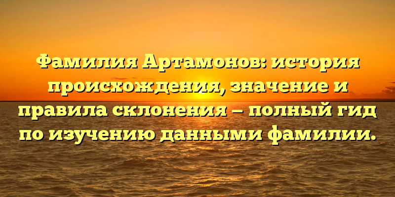 Фамилия Артамонов: история происхождения, значение и правила склонения — полный гид по изучению данными фамилии.