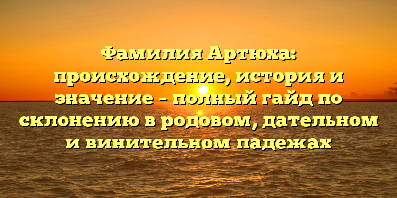 Фамилия Артюха: происхождение, история и значение – полный гайд по склонению в родовом, дательном и винительном падежах