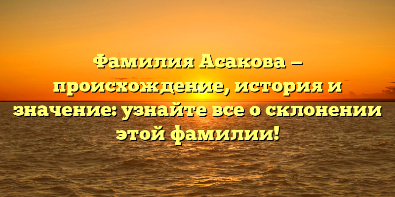 Фамилия Асакова — происхождение, история и значение: узнайте все о склонении этой фамилии!