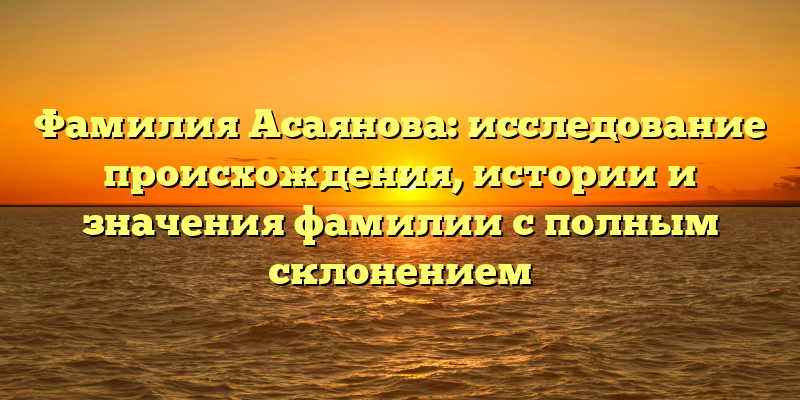 Фамилия Асаянова: исследование происхождения, истории и значения фамилии с полным склонением