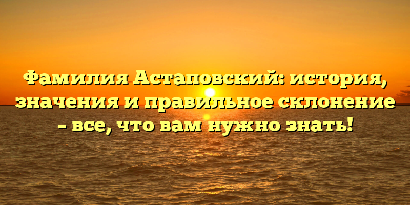 Фамилия Астаповский: история, значения и правильное склонение – все, что вам нужно знать!