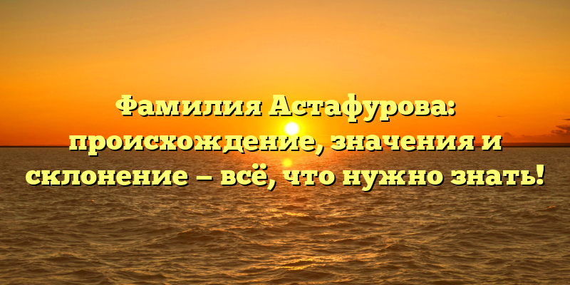 Фамилия Астафурова: происхождение, значения и склонение — всё, что нужно знать!