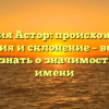 Фамилия Астор: происхождение, история и склонение – все, что нужно знать о значимости этого имени