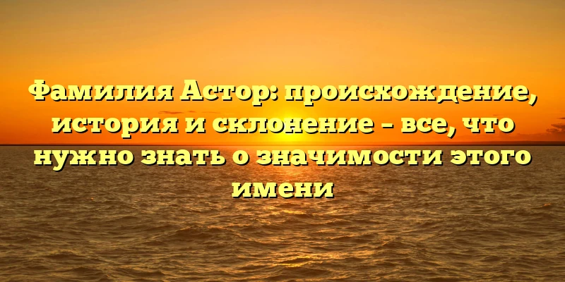 Фамилия Астор: происхождение, история и склонение – все, что нужно знать о значимости этого имени Фамилия Астор: происхождение, история и склонение – все, что нужно знать о значимости этого имени