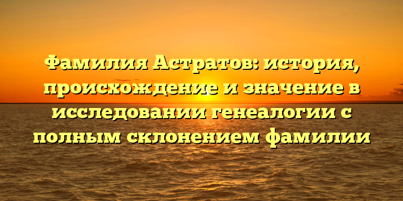 Фамилия Астратов: история, происхождение и значение в исследовании генеалогии с полным склонением фамилии
