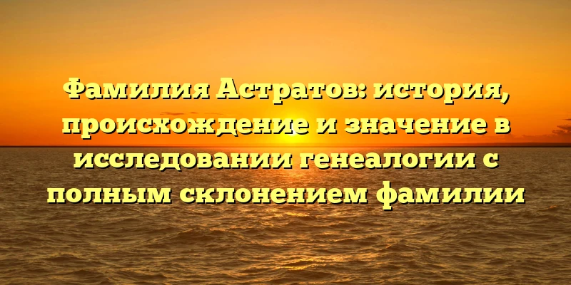 Фамилия Астратов: история, происхождение и значение в исследовании генеалогии с полным склонением фамилии Фамилия Астратов: история, происхождение и значение в исследовании генеалогии с полным склонением фамилии