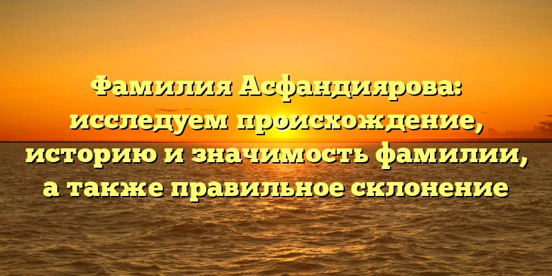 Фамилия Асфандиярова: исследуем происхождение, историю и значимость фамилии, а также правильное склонение Фамилия Асфандиярова: исследуем происхождение, историю и значимость фамилии, а также правильное склонение