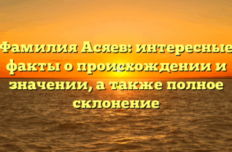 Фамилия Асяев: интересные факты о происхождении и значении, а также полное склонение