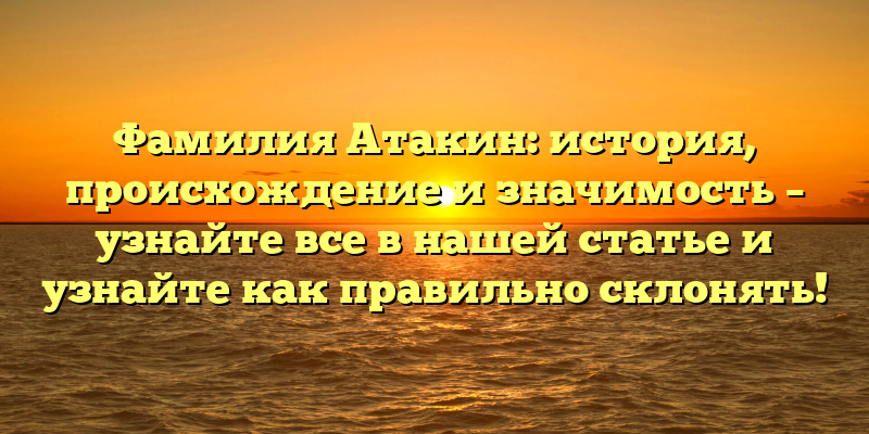 Фамилия Атакин: история, происхождение и значимость – узнайте все в нашей статье и узнайте как правильно склонять!