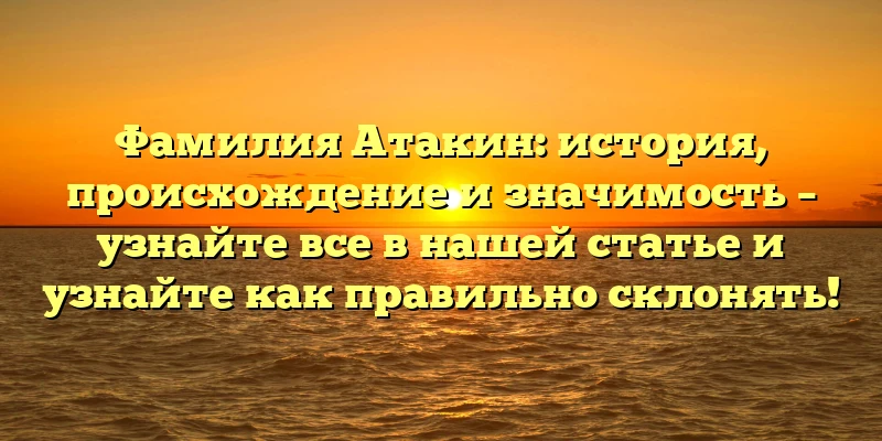 Фамилия Атакин: история, происхождение и значимость – узнайте все в нашей статье и узнайте как правильно склонять! Фамилия Атакин: история, происхождение и значимость – узнайте все в нашей статье и узнайте как правильно склонять!