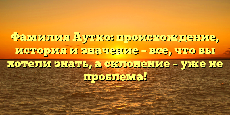 Фамилия Аутко: происхождение, история и значение – все, что вы хотели знать, а склонение – уже не проблема!