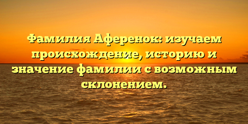 Фамилия Аференок: изучаем происхождение, историю и значение фамилии с возможным склонением.