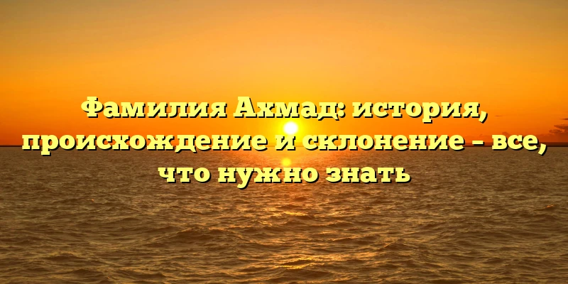 Фамилия Ахмад: история, происхождение и склонение – все, что нужно знать Фамилия Ахмад: история, происхождение и склонение – все, что нужно знать