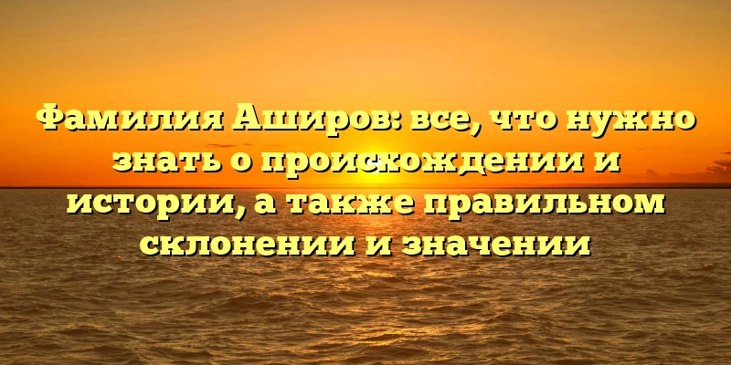 Фамилия Аширов: все, что нужно знать о происхождении и истории, а также правильном склонении и значении Фамилия Аширов: все, что нужно знать о происхождении и истории, а также правильном склонении и значении