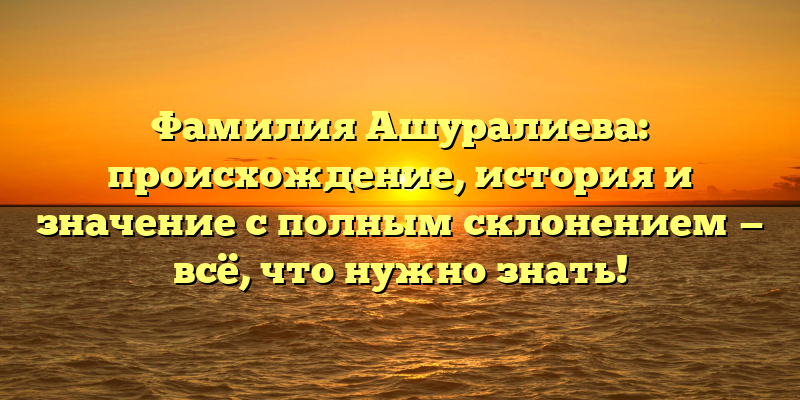 Фамилия Ашуралиева: происхождение, история и значение с полным склонением — всё, что нужно знать!