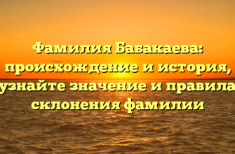 Фамилия Бабакаева: происхождение и история, узнайте значение и правила склонения фамилии