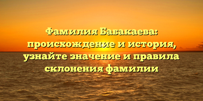 Фамилия Бабакаева: происхождение и история, узнайте значение и правила склонения фамилии