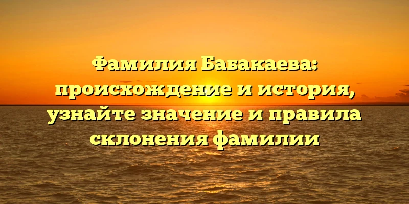 Фамилия Бабакаева: происхождение и история, узнайте значение и правила склонения фамилии