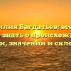 Фамилия Багдатьев: все, что нужно знать о происхождении, истории, значении и склонении!