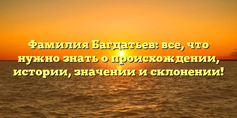 Фамилия Багдатьев: все, что нужно знать о происхождении, истории, значении и склонении! Фамилия Багдатьев: все, что нужно знать о происхождении, истории, значении и склонении!