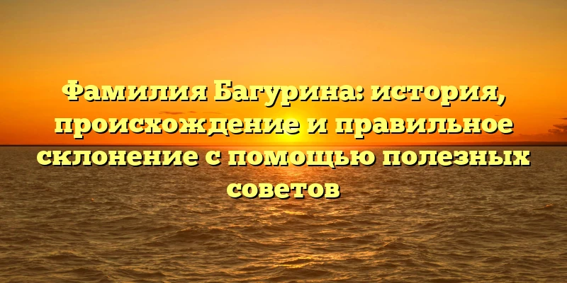 Фамилия Багурина: история, происхождение и правильное склонение с помощью полезных советов Фамилия Багурина: история, происхождение и правильное склонение с помощью полезных советов
