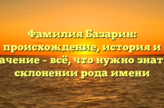 Фамилия Базарин: происхождение, история и значение – всё, что нужно знать о склонении рода имени