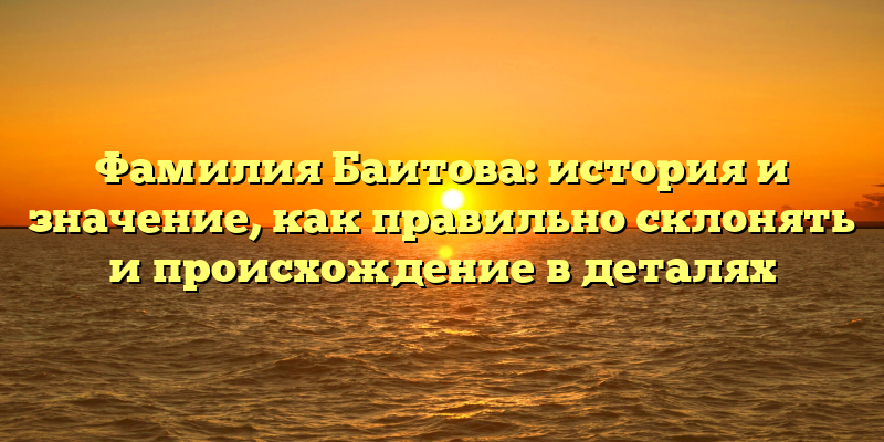 Фамилия Баитова: история и значение, как правильно склонять и происхождение в деталях