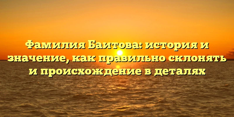 Фамилия Баитова: история и значение, как правильно склонять и происхождение в деталях