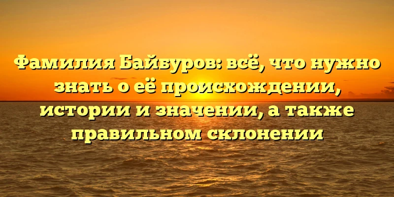 Фамилия Байбуров: всё, что нужно знать о её происхождении, истории и значении, а также правильном склонении Фамилия Байбуров: всё, что нужно знать о её происхождении, истории и значении, а также правильном склонении