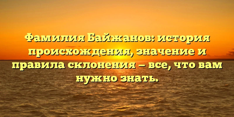 Фамилия Байжанов: история происхождения, значение и правила склонения — все, что вам нужно знать.