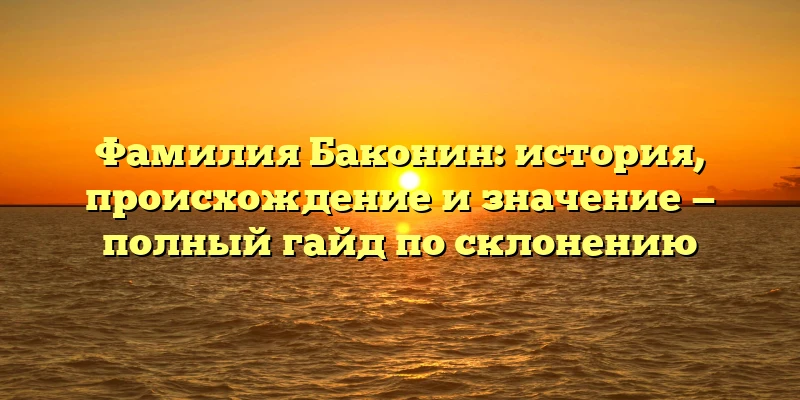Фамилия Баконин: история, происхождение и значение — полный гайд по склонению Фамилия Баконин: история, происхождение и значение — полный гайд по склонению
