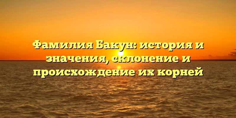 Фамилия Бакун: история и значения, склонение и происхождение их корней