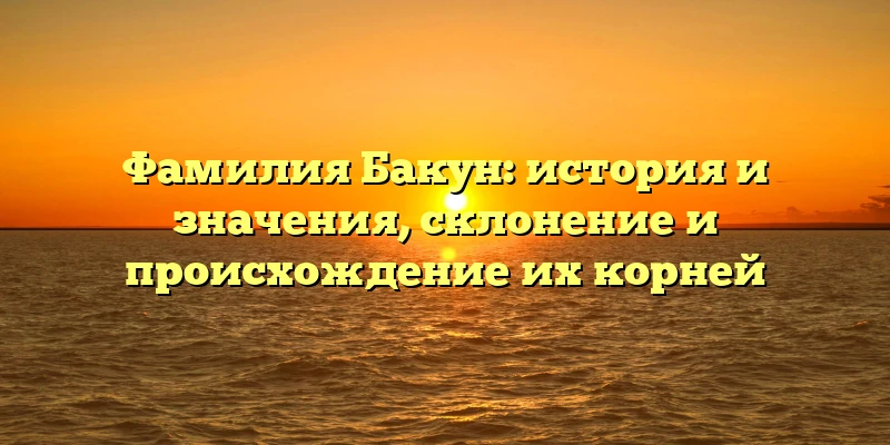 Фамилия Бакун: история и значения, склонение и происхождение их корней Фамилия Бакун: история и значения, склонение и происхождение их корней