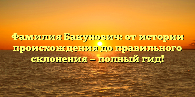 Фамилия Бакунович: от истории происхождения до правильного склонения — полный гид!