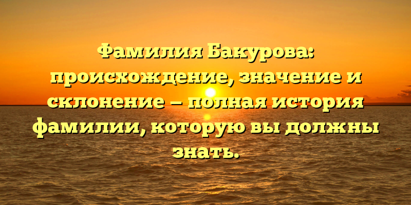 Фамилия Бакурова: происхождение, значение и склонение — полная история фамилии, которую вы должны знать.