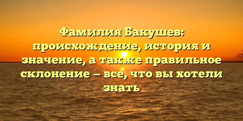 Фамилия Бакушев: происхождение, история и значение, а также правильное склонение — все, что вы хотели знать Фамилия Бакушев: происхождение, история и значение, а также правильное склонение — все, что вы хотели знать
