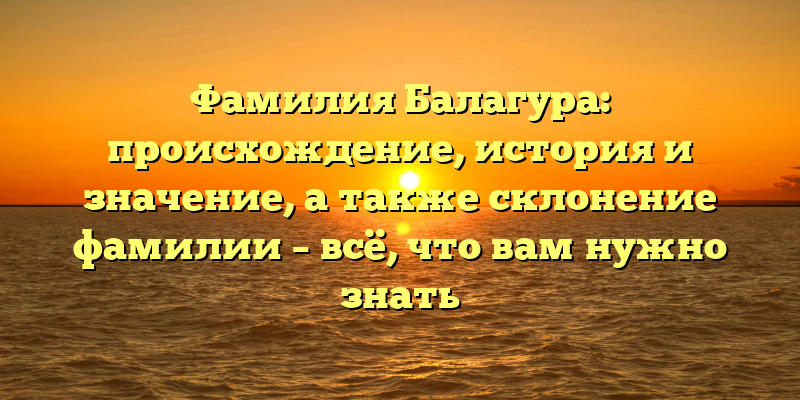 Фамилия Балагура: происхождение, история и значение, а также склонение фамилии – всё, что вам нужно знать