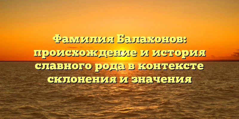 Фамилия Балахонов: происхождение и история славного рода в контексте склонения и значения Фамилия Балахонов: происхождение и история славного рода в контексте склонения и значения