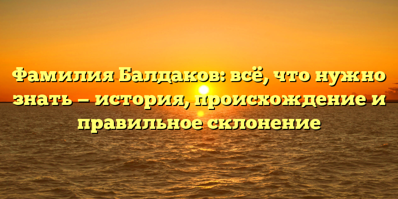 Фамилия Балдаков: всё, что нужно знать — история, происхождение и правильное склонение