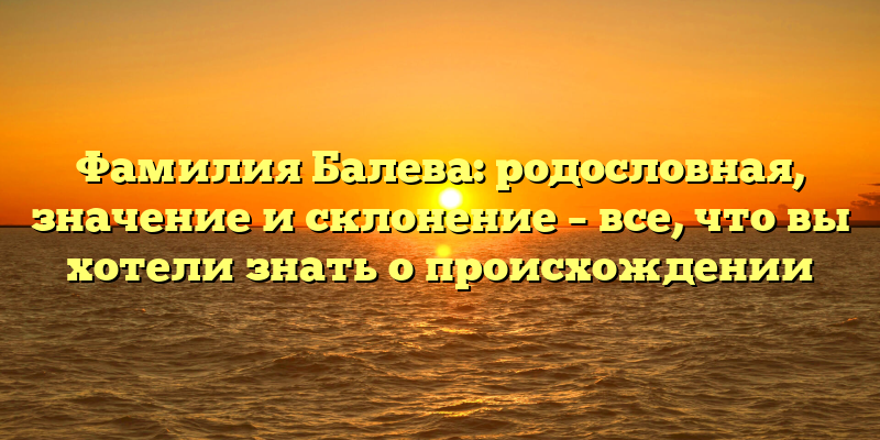 Фамилия Балева: родословная, значение и склонение – все, что вы хотели знать о происхождении