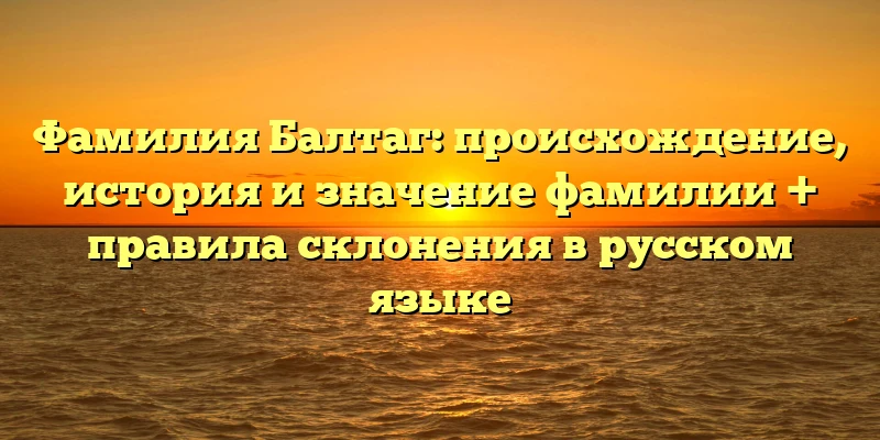 Фамилия Балтаг: происхождение, история и значение фамилии + правила склонения в русском языке