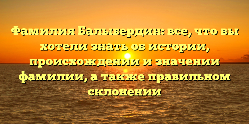 Фамилия Балыбердин: все, что вы хотели знать об истории, происхождении и значении фамилии, а также правильном склонении
