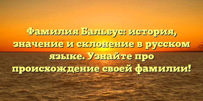 Фамилия Бальбус: история, значение и склонение в русском языке. Узнайте про происхождение своей фамилии!